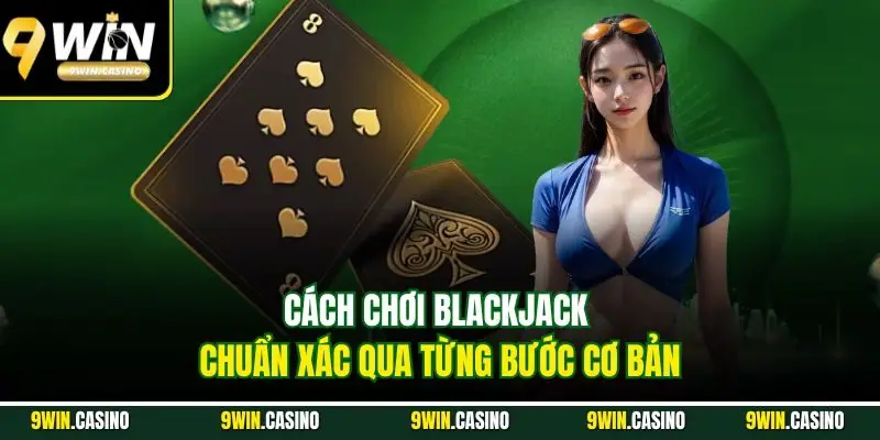 Cách Chơi Blackjack Từng Bước Đơn Giản Ai Cũng Hiểu 2 Cách chơi blackjack chuẩn xác qua từng bước cơ bản